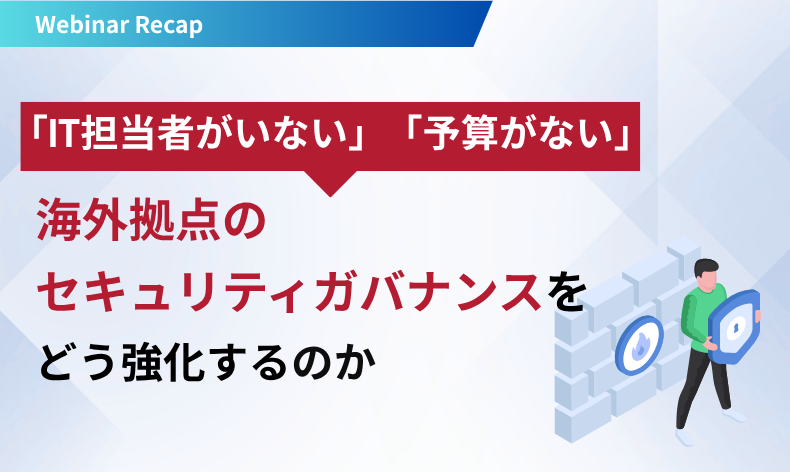 海外拠点のセキュリティは経営リスク｜グループ全体統制の最適解とは
