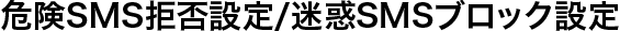 危険SMS拒否設定/迷惑SMSブロック設定